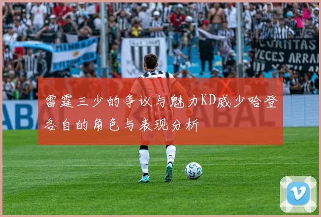 雷霆三少的争议与魅力KD威少哈登各自的角色与表现分析