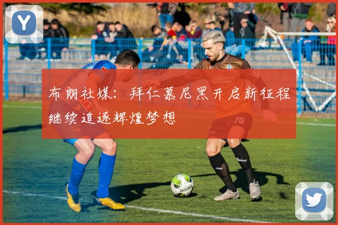 布朗社媒：拜仁慕尼黑开启新征程继续追逐辉煌梦想