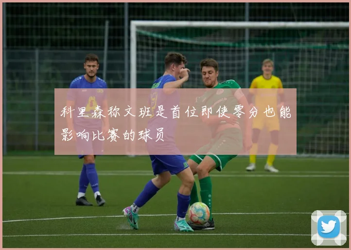 科里森称文班是首位即使零分也能影响比赛的球员