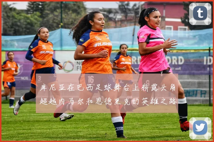 库尼亚在巴西足球舞台上崭露头角超越内马尔和恩德里克的英雄之路