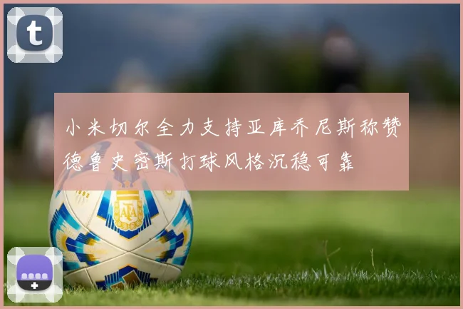 小米切尔全力支持亚库乔尼斯称赞德鲁史密斯打球风格沉稳可靠