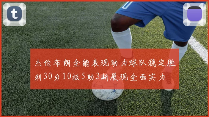 杰伦布朗全能表现助力球队稳定胜利30分10板5助3断展现全面实力