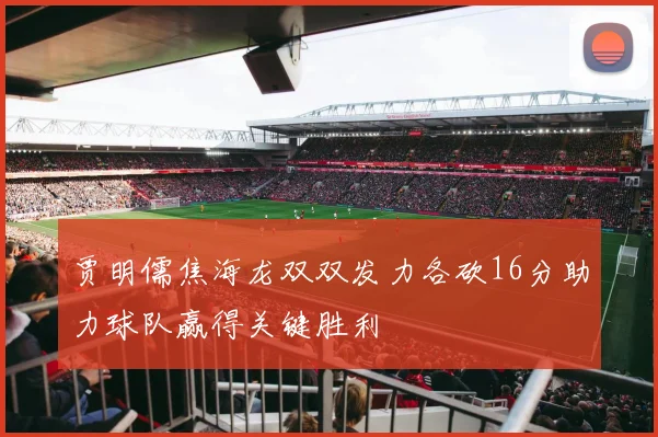 贾明儒焦海龙双双发力各砍16分助力球队赢得关键胜利
