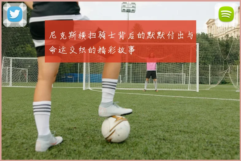 尼克斯横扫骑士背后的默默付出与命运交织的精彩故事
