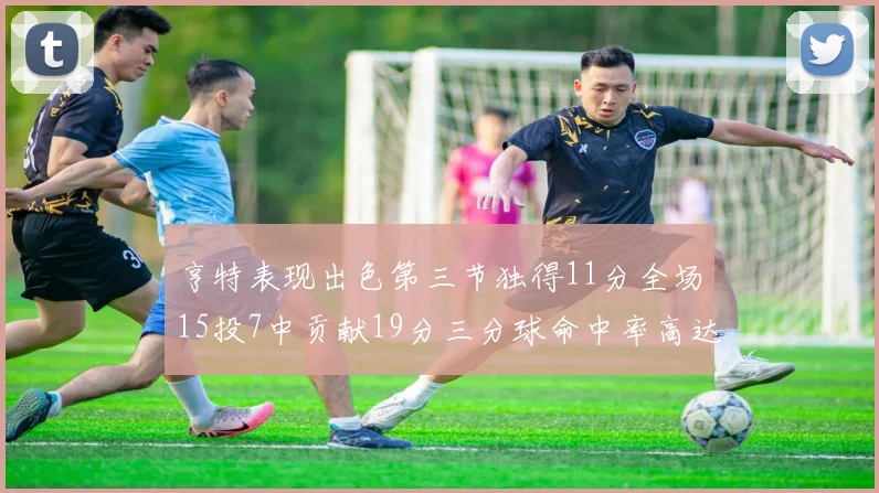 亨特表现出色第三节独得11分全场15投7中贡献19分三分球命中率高达375