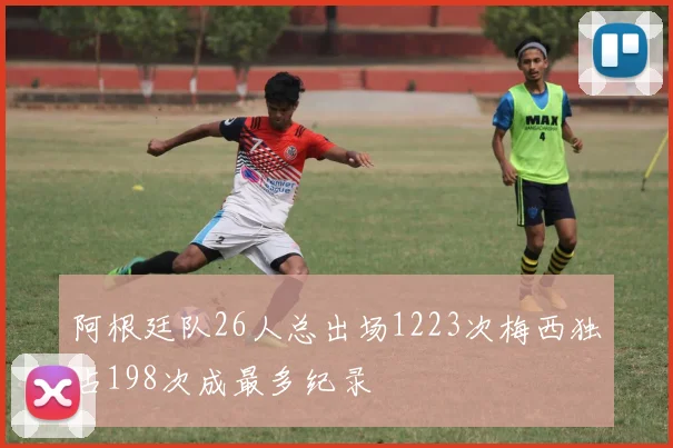 阿根廷队26人总出场1223次梅西独占198次成最多纪录