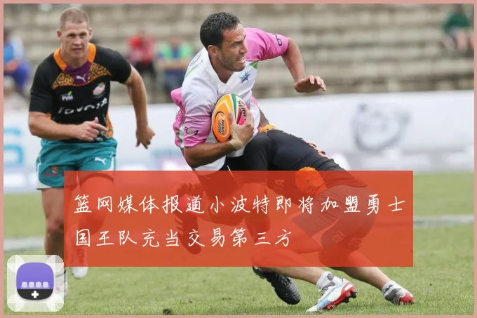 篮网媒体报道小波特即将加盟勇士国王队充当交易第三方