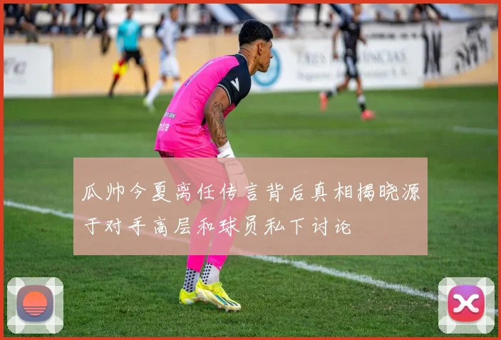 瓜帅今夏离任传言背后真相揭晓源于对手高层和球员私下讨论