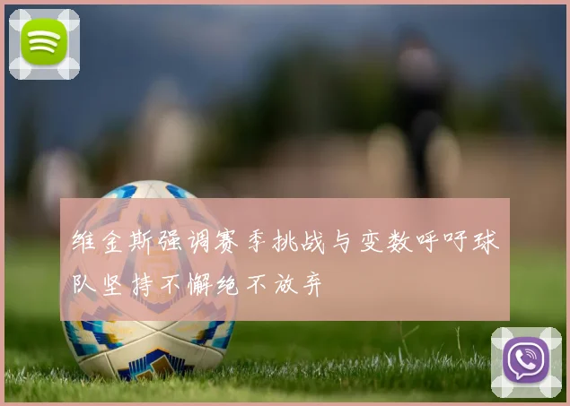 维金斯强调赛季挑战与变数呼吁球队坚持不懈绝不放弃