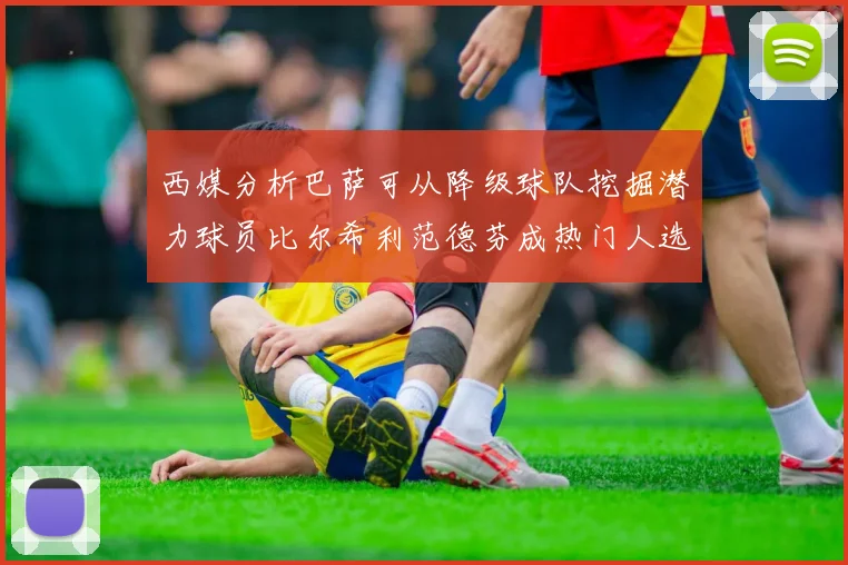 西媒分析巴萨可从降级球队挖掘潜力球员比尔希利范德芬成热门人选