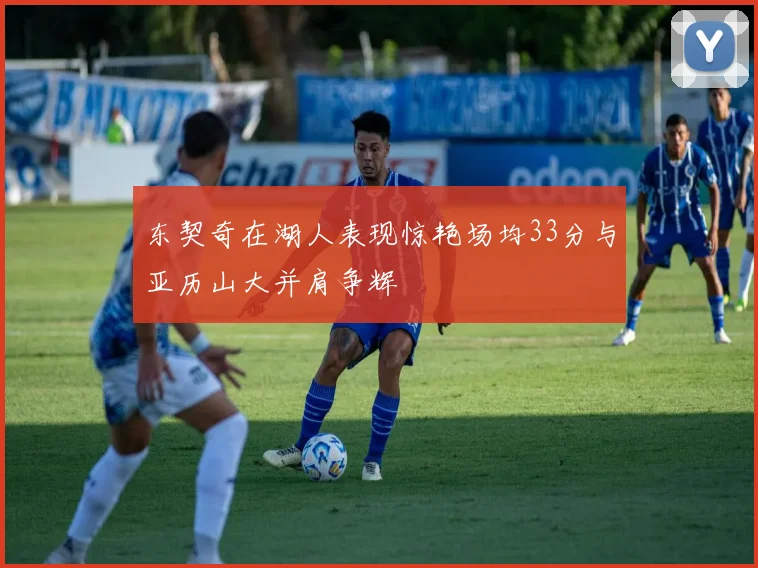 东契奇在湖人表现惊艳场均33分与亚历山大并肩争辉