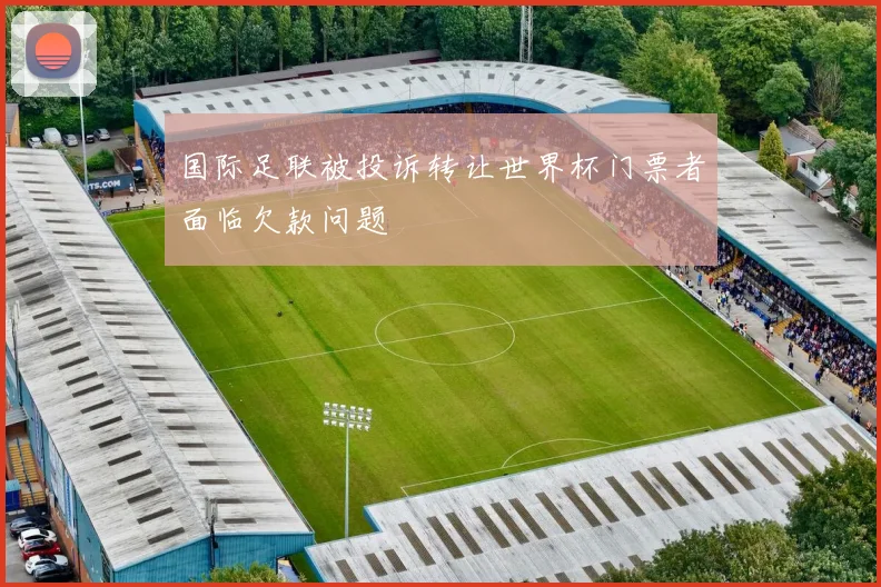 国际足联被投诉转让世界杯门票者面临欠款问题