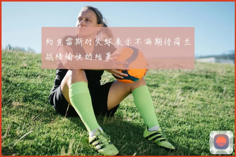 约克雷斯对失球表示不满期待荷兰战绩愉快的结果