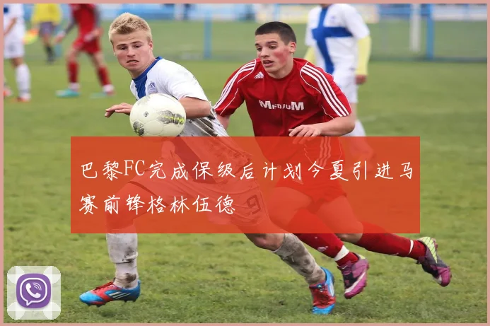 巴黎FC完成保级后计划今夏引进马赛前锋格林伍德