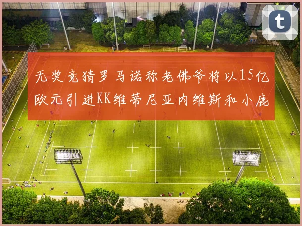 无奖竞猜罗马诺称老佛爷将以15亿欧元引进KK维蒂尼亚内维斯和小鹿