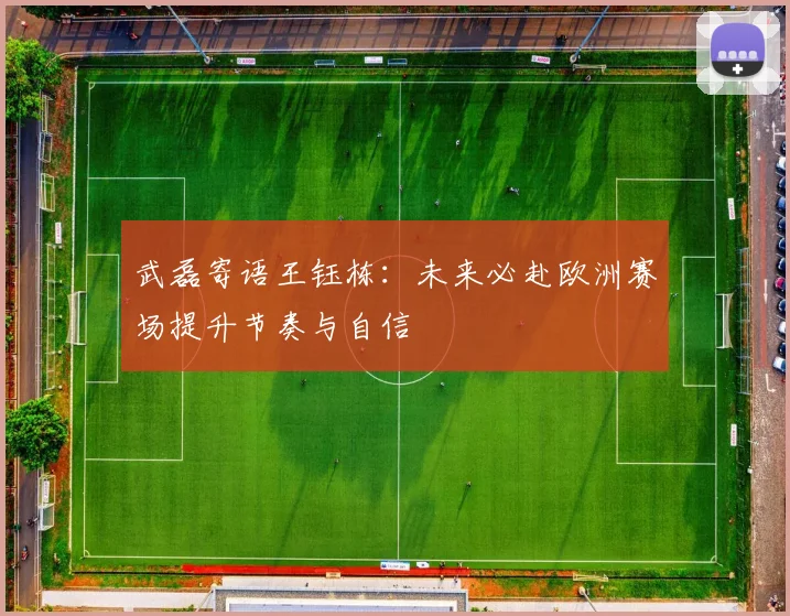 武磊寄语王钰栋：未来必赴欧洲赛场提升节奏与自信