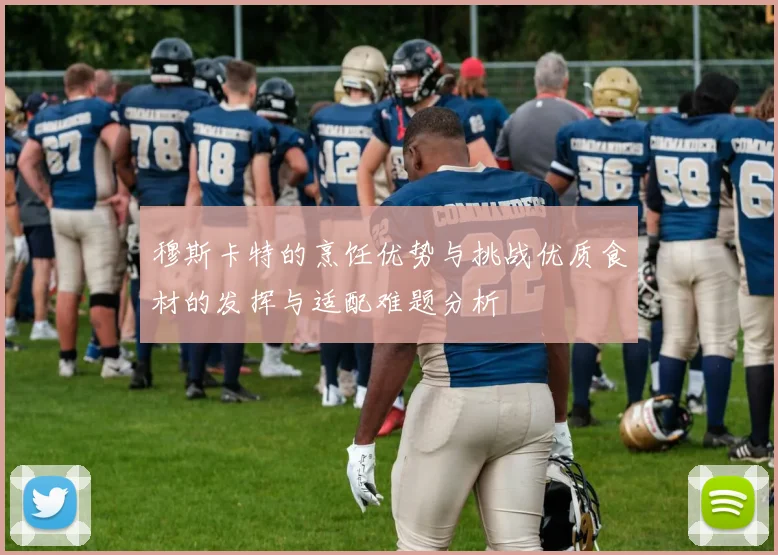 穆斯卡特的烹饪优势与挑战优质食材的发挥与适配难题分析