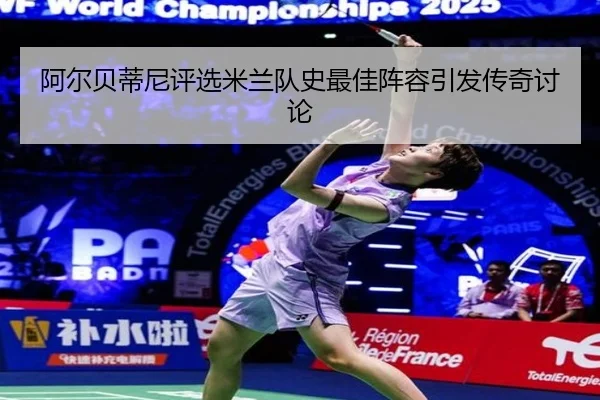 阿尔贝蒂尼评选米兰队史最佳阵容引发传奇讨论